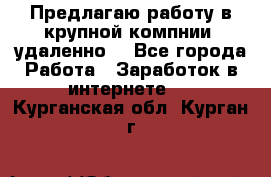 Предлагаю работу в крупной компнии (удаленно) - Все города Работа » Заработок в интернете   . Курганская обл.,Курган г.